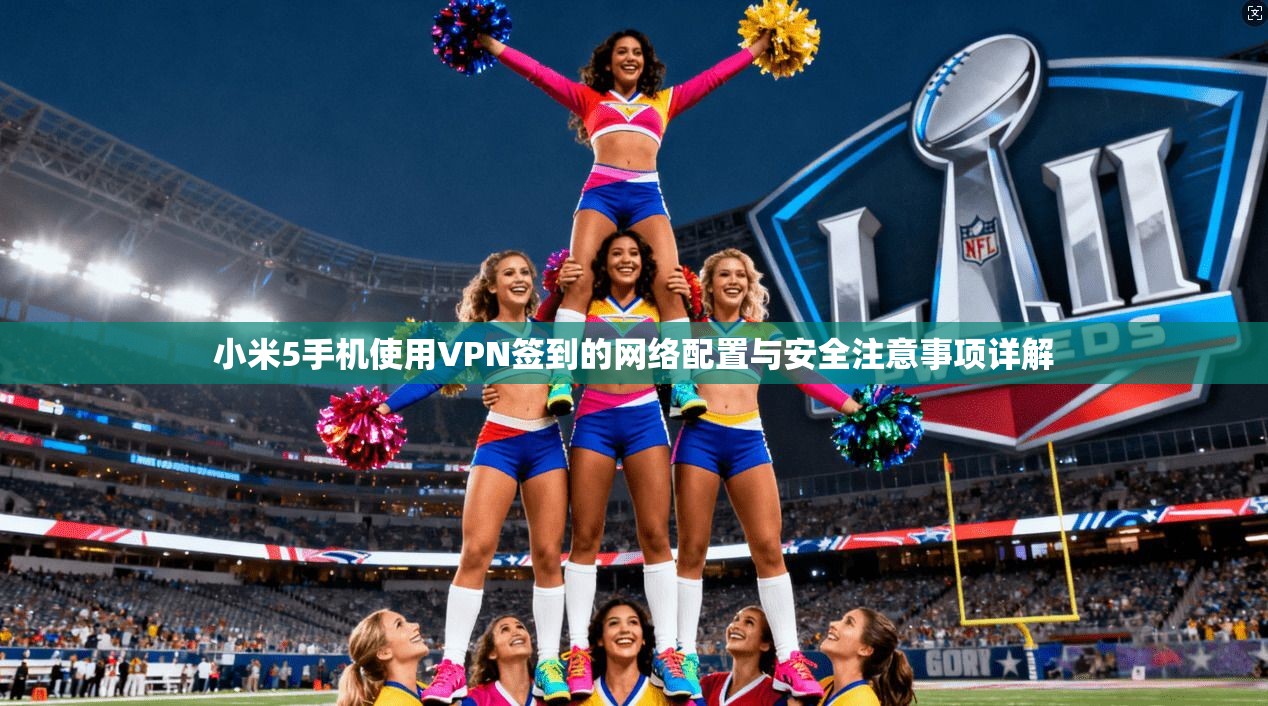 小米5手机使用VPN签到的网络配置与安全注意事项详解