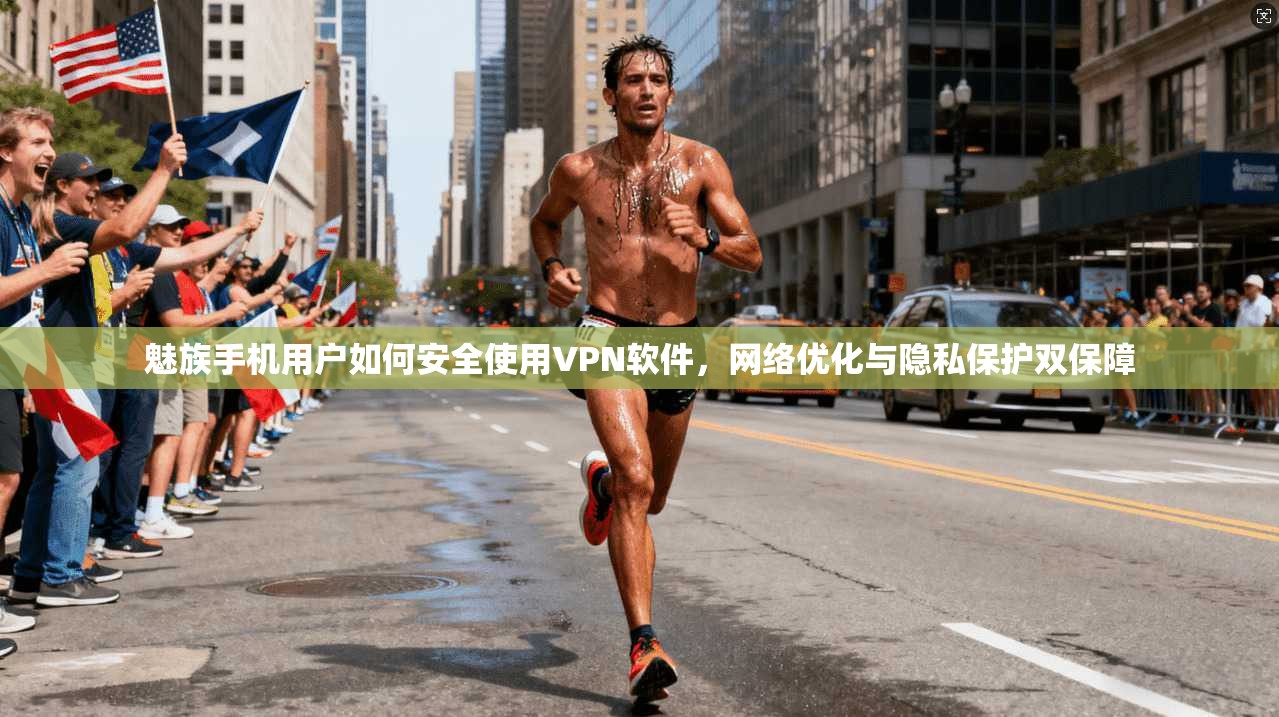 魅族手机用户如何安全使用VPN软件，网络优化与隐私保护双保障