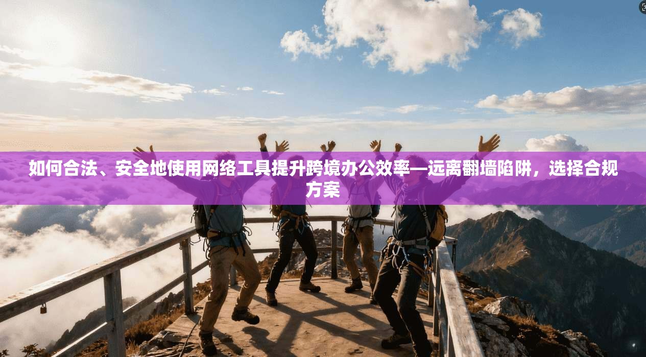 如何合法、安全地使用网络工具提升跨境办公效率—远离翻墙陷阱，选择合规方案