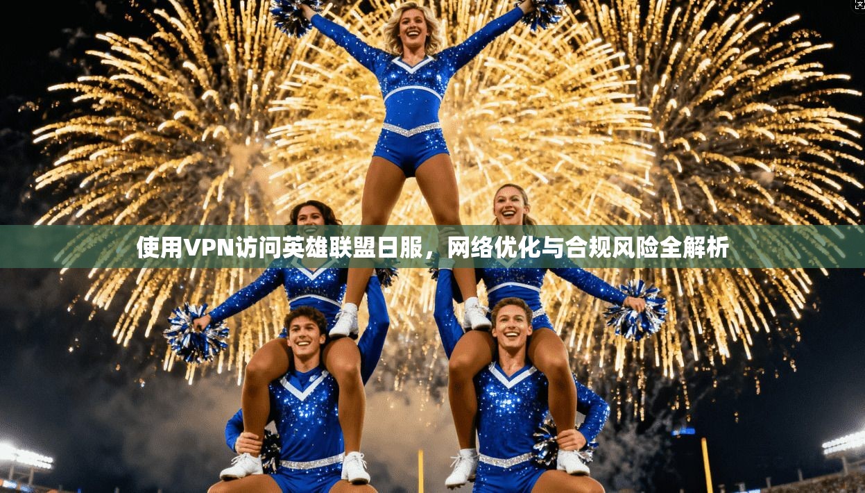 使用VPN访问英雄联盟日服，网络优化与合规风险全解析