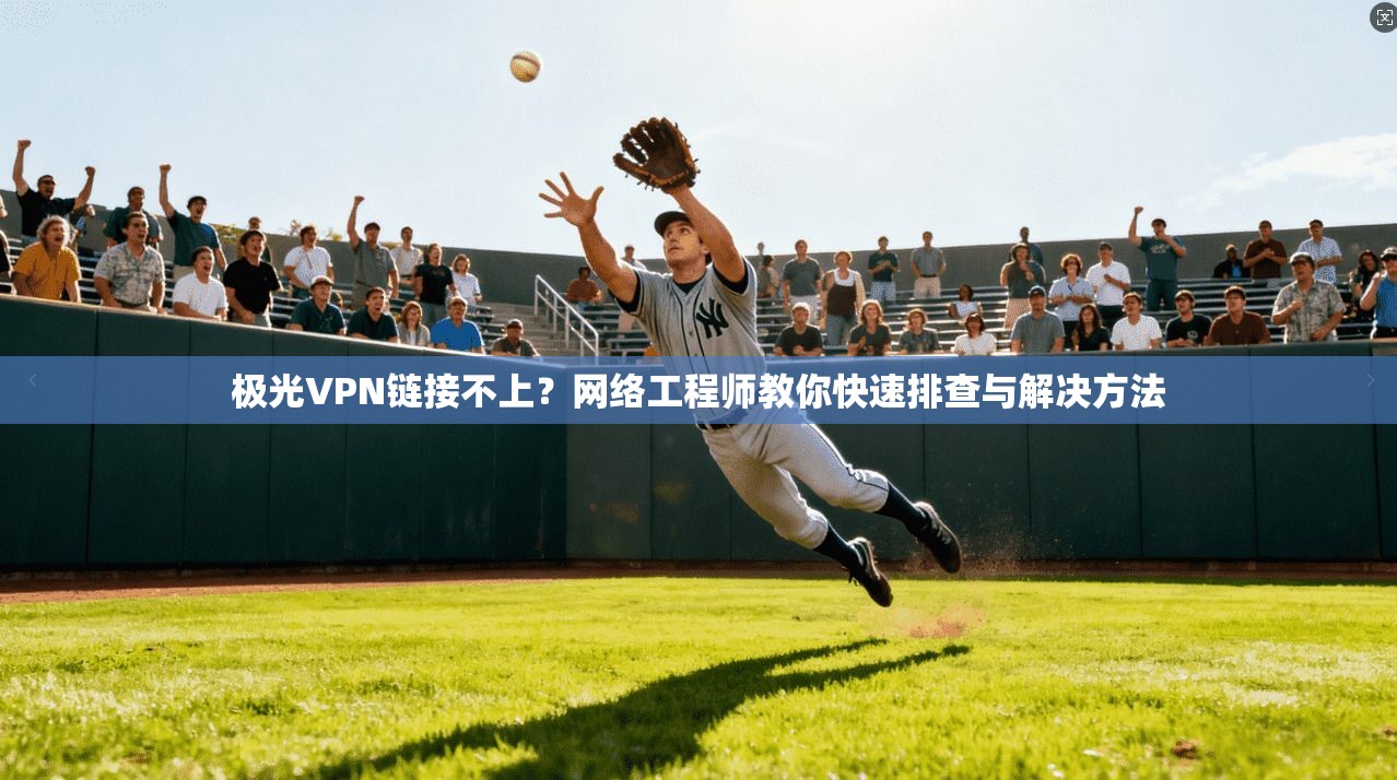 极光VPN链接不上？网络工程师教你快速排查与解决方法