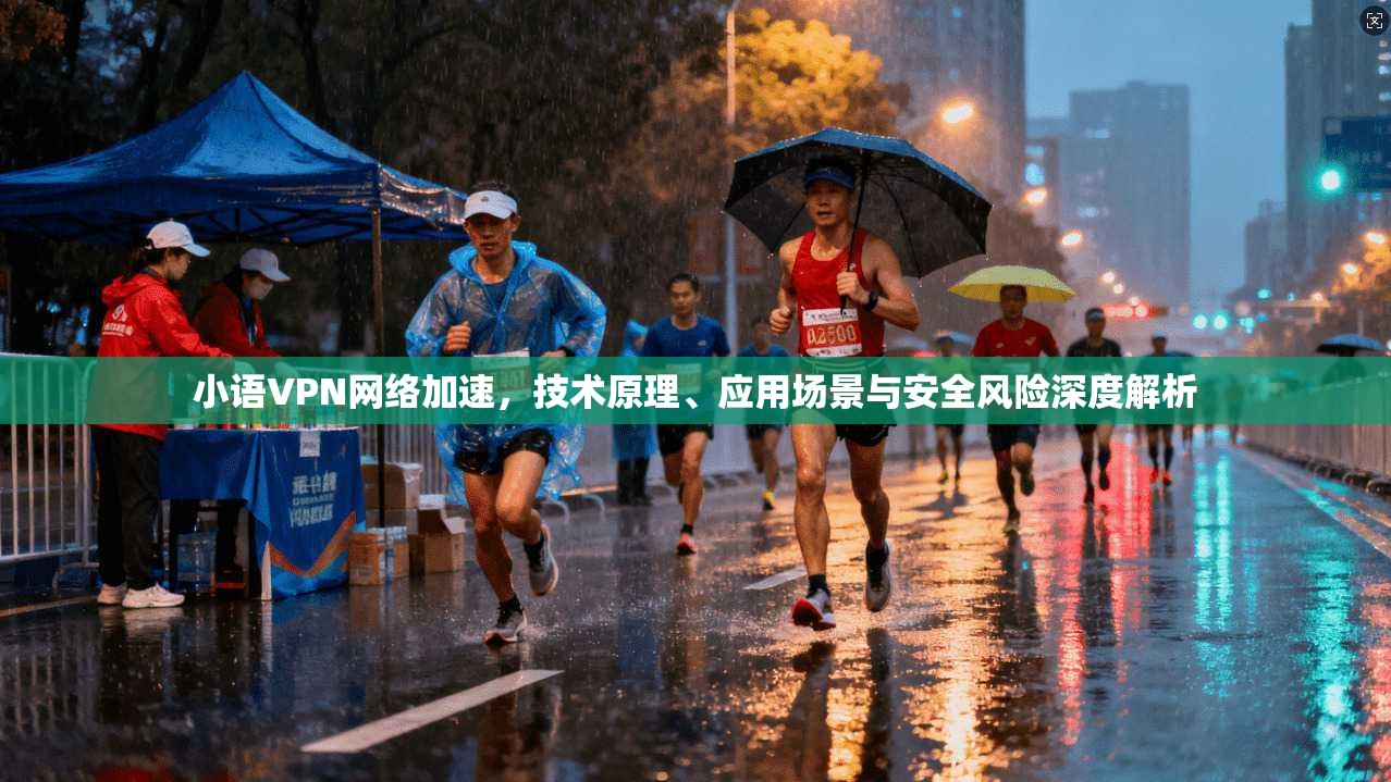 小语VPN网络加速，技术原理、应用场景与安全风险深度解析