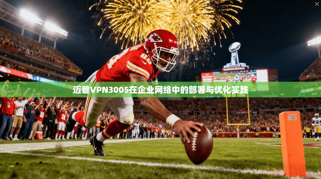 迈普VPN3005在企业网络中的部署与优化实践
