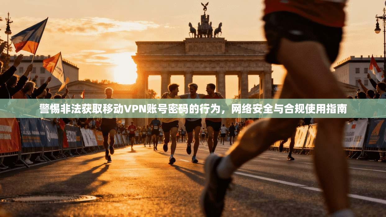 警惕非法获取移动VPN账号密码的行为，网络安全与合规使用指南