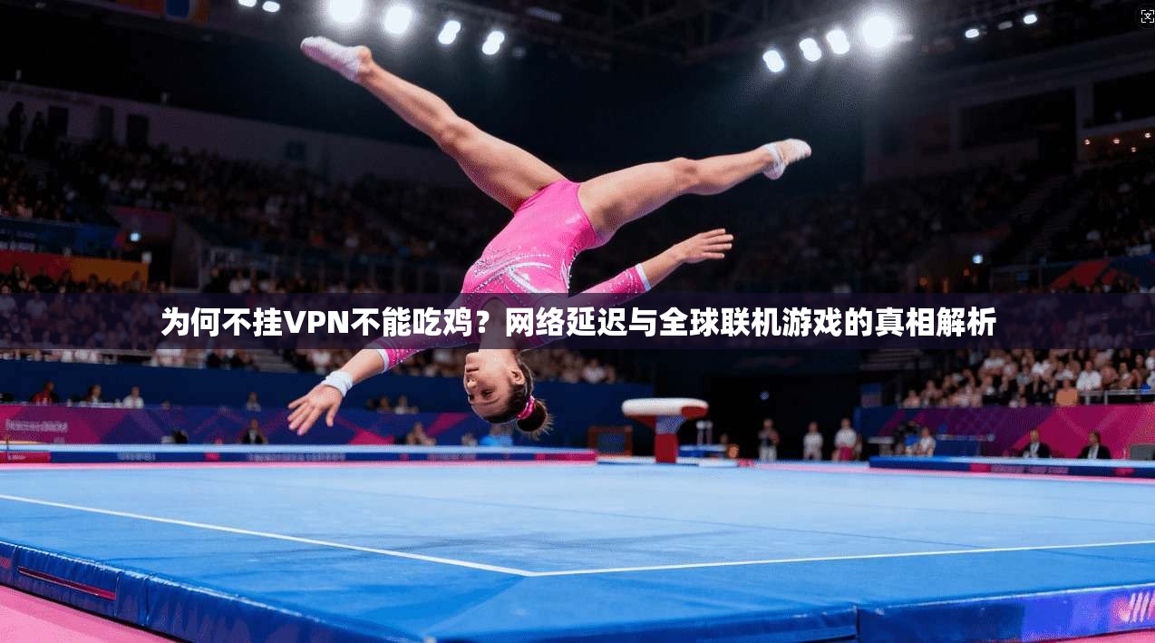 为何不挂VPN不能吃鸡?网络延迟与全球联机游戏的真相解析 为何不挂VPN不能吃鸡?网络延迟与全球联机游戏的真相解析