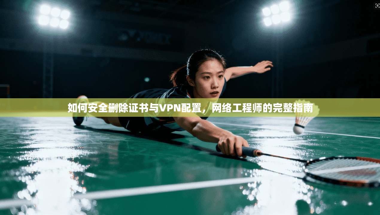 如何安全删除证书与VPN配置，网络工程师的完整指南