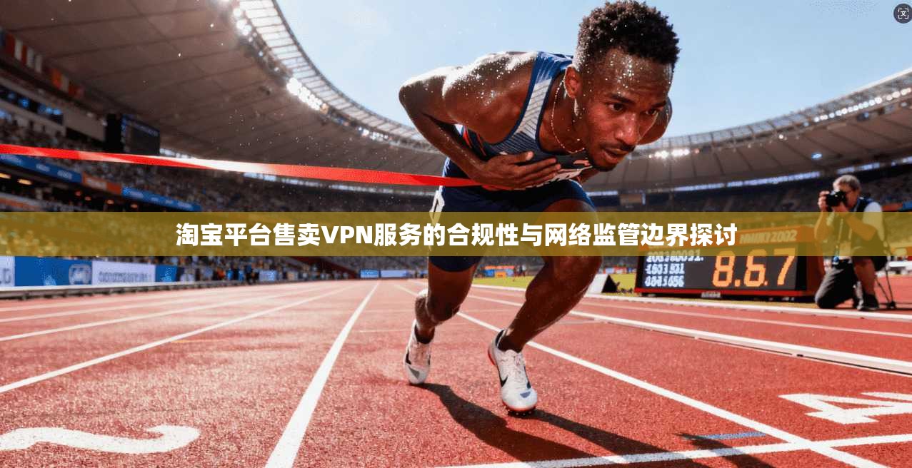 淘宝平台售卖VPN服务的合规性与网络监管边界探讨 淘宝平台售卖VPN服务的合规性与网络监管边界探讨