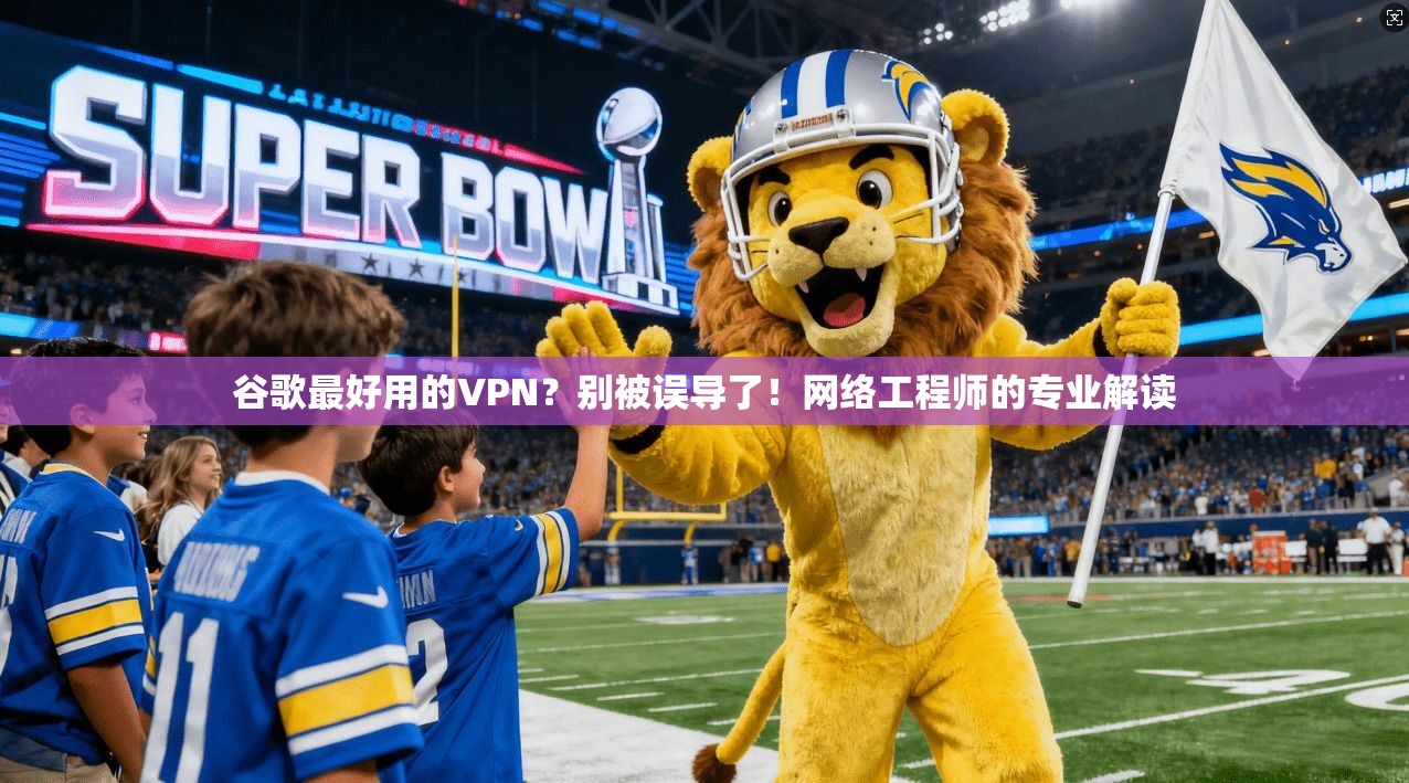 谷歌最好用的VPN？别被误导了！网络工程师的专业解读