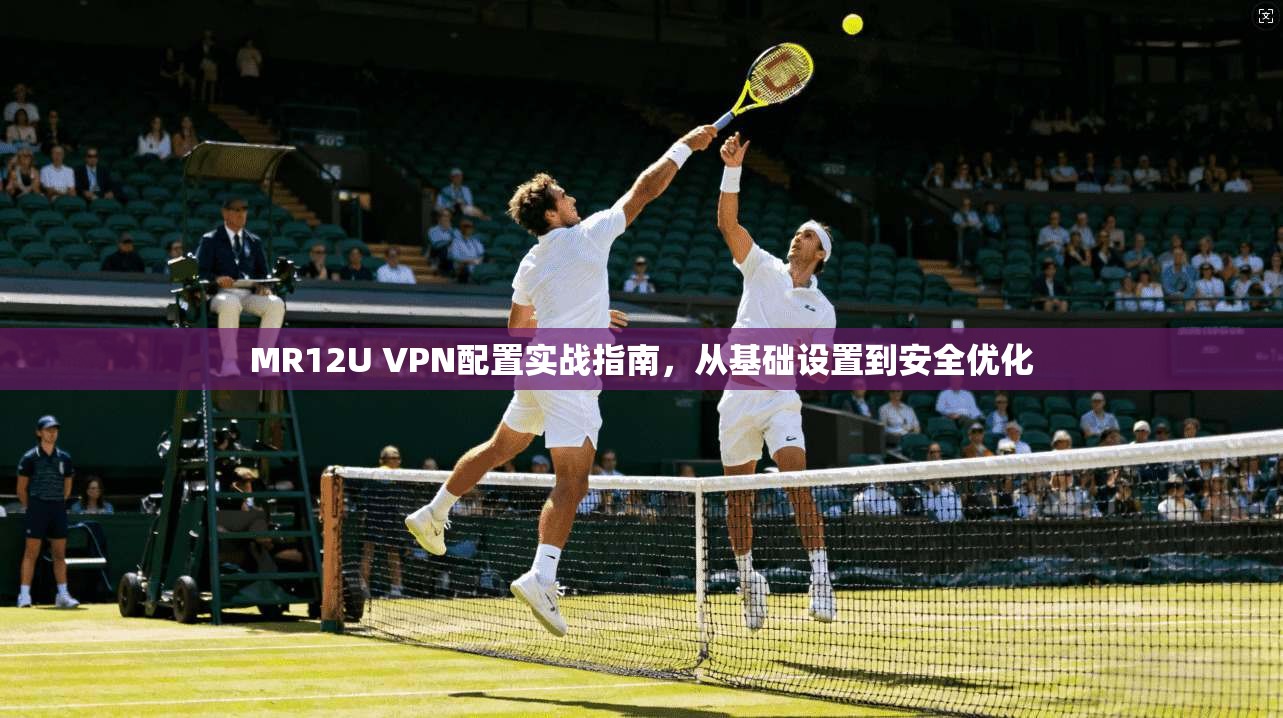 MR12U VPN配置实战指南,从基础设置到安全优化 MR12U VPN配置实战指南,从基础设置到安全优化