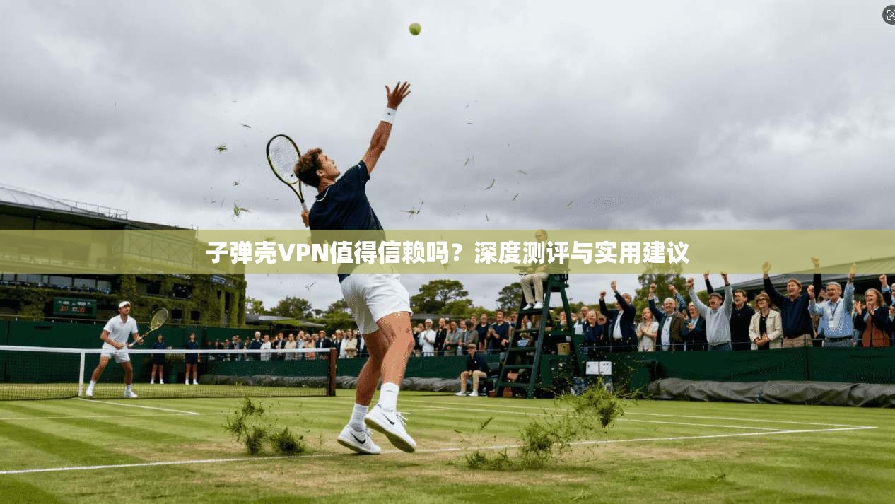 子弹壳VPN值得信赖吗?深度测评与实用建议 子弹壳VPN值得信赖吗?深度测评与实用建议