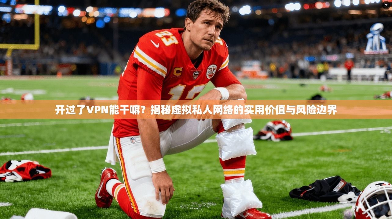 开过了VPN能干嘛？揭秘虚拟私人网络的实用价值与风险边界