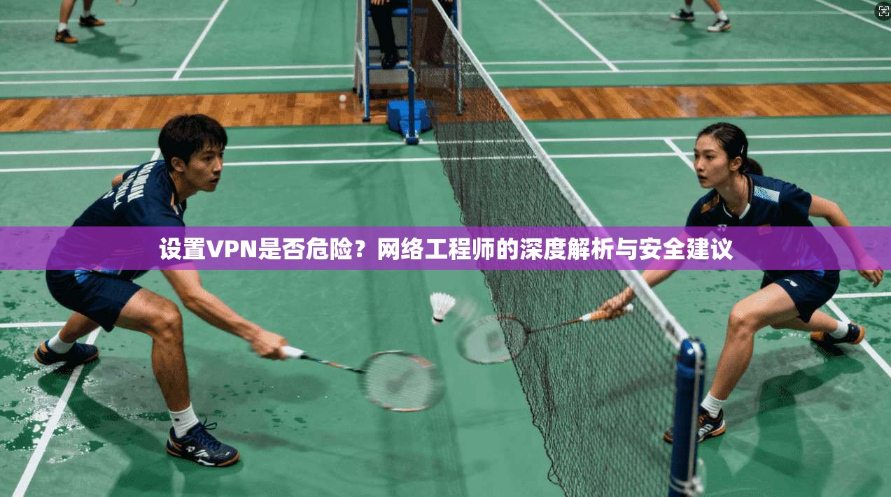 设置VPN是否危险?网络工程师的深度解析与安全建议 设置VPN是否危险?网络工程师的深度解析与安全建议