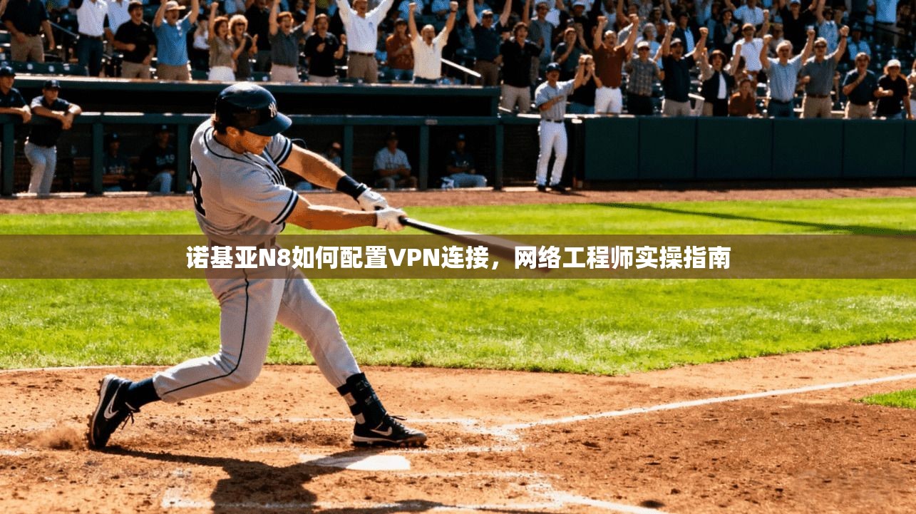 诺基亚N8如何配置VPN连接，网络工程师实操指南