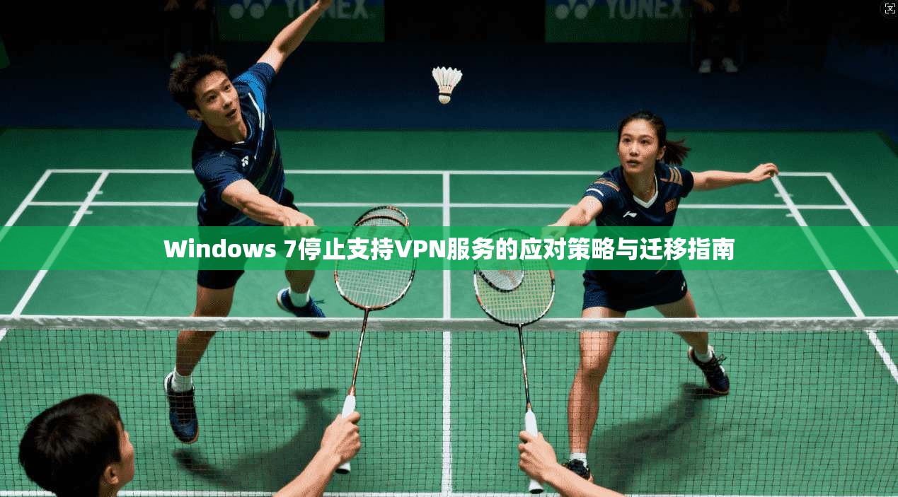 Windows 7停止支持VPN服务的应对策略与迁移指南 Windows 7停止支持VPN服务的应对策略与迁移指南