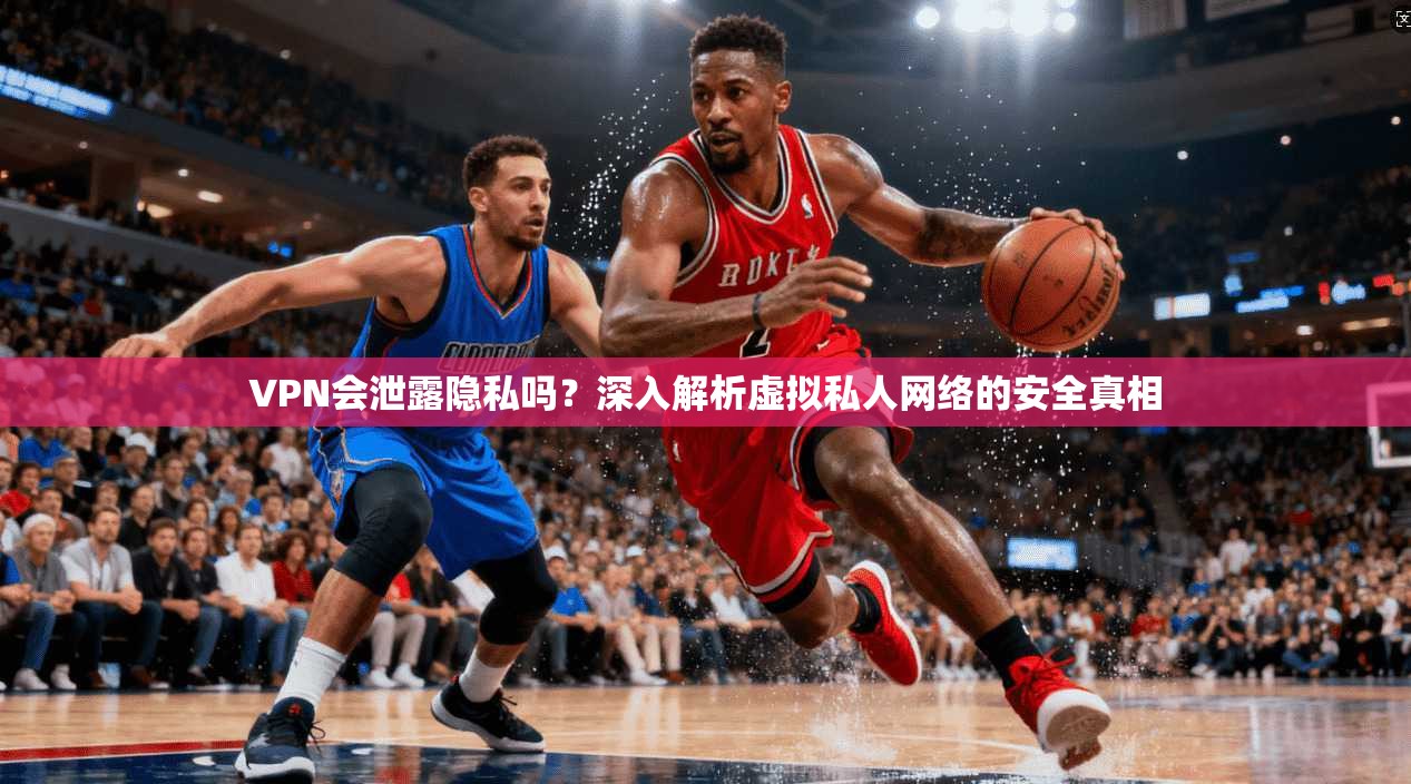 VPN会泄露隐私吗?深入解析虚拟私人网络的安全真相 VPN会泄露隐私吗?深入解析虚拟私人网络的安全真相