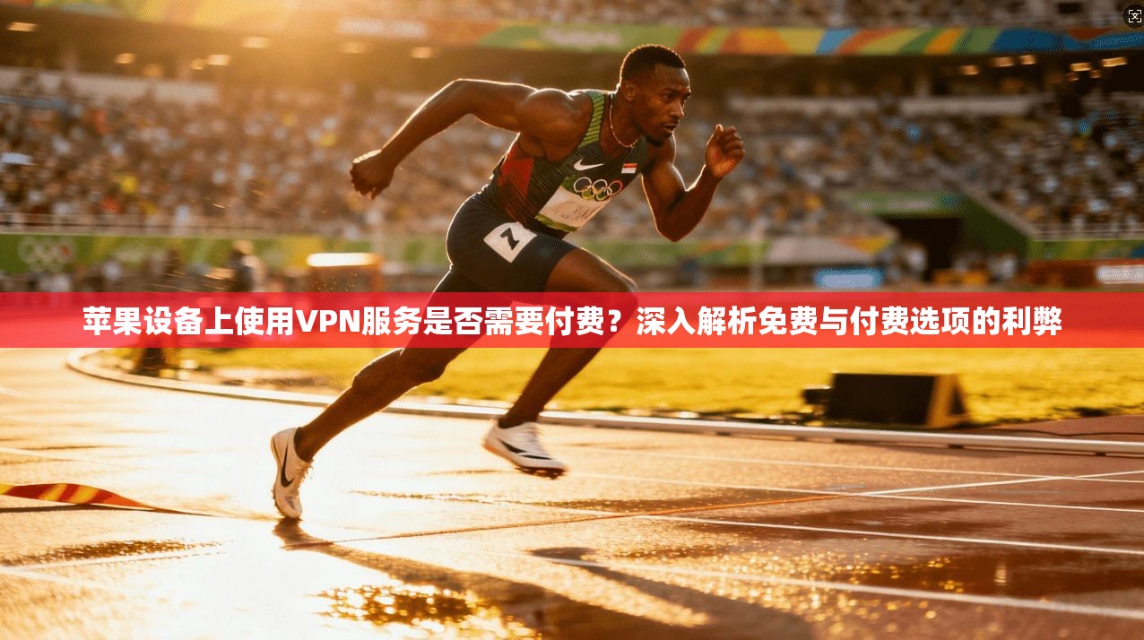 苹果设备上使用VPN服务是否需要付费?深入解析免费与付费选项的利弊 苹果设备上使用VPN服务是否需要付费?深入解析免费与付费选项的利弊