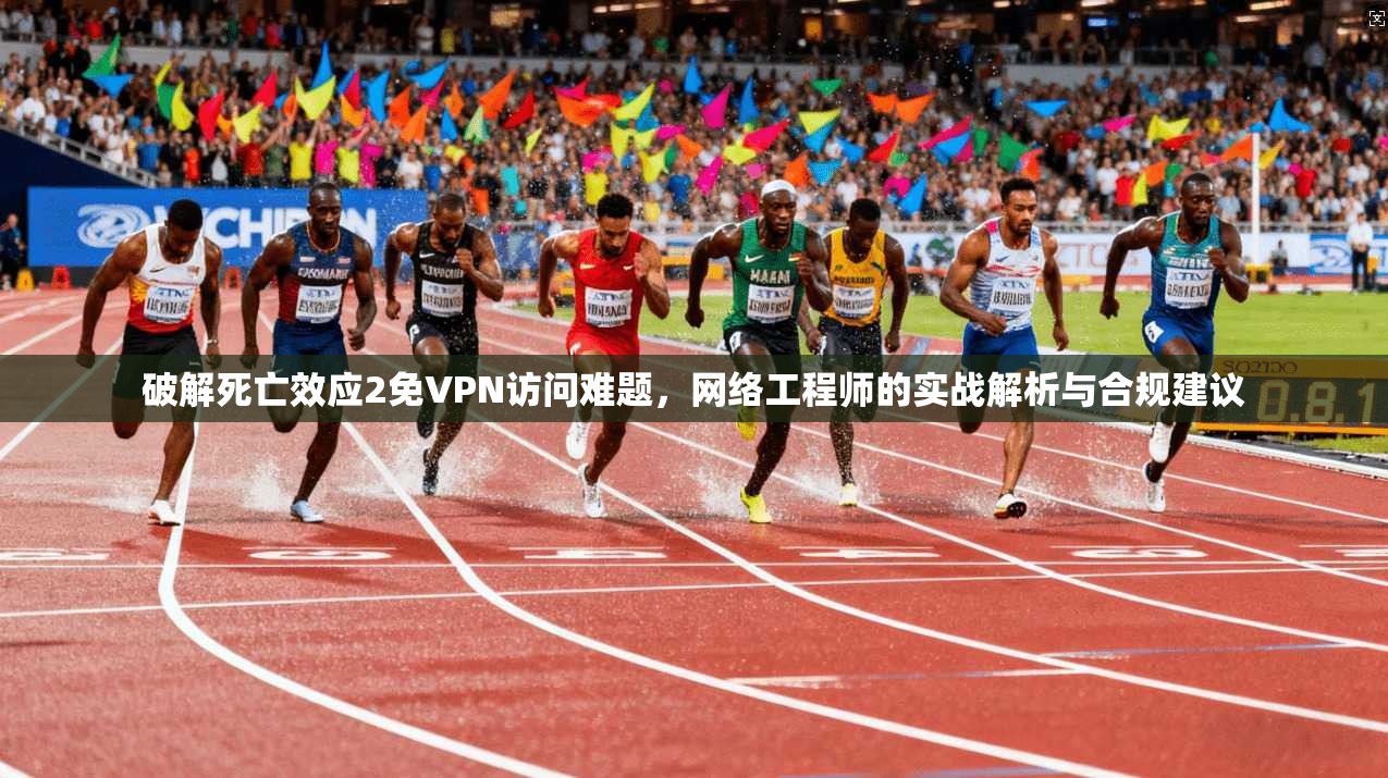 破解死亡效应2免VPN访问难题，网络工程师的实战解析与合规建议