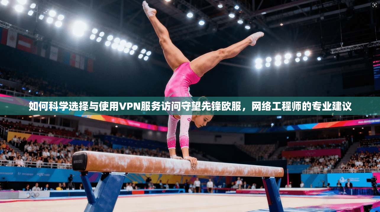 如何科学选择与使用VPN服务访问守望先锋欧服,网络工程师的专业建议 如何科学选择与使用VPN服务访问守望先锋欧服,网络工程师的专业建议
