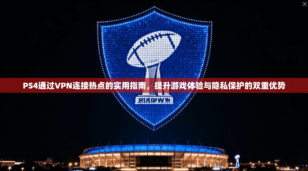 PS4通过VPN连接热点的实用指南，提升游戏体验与隐私保护的双重优势