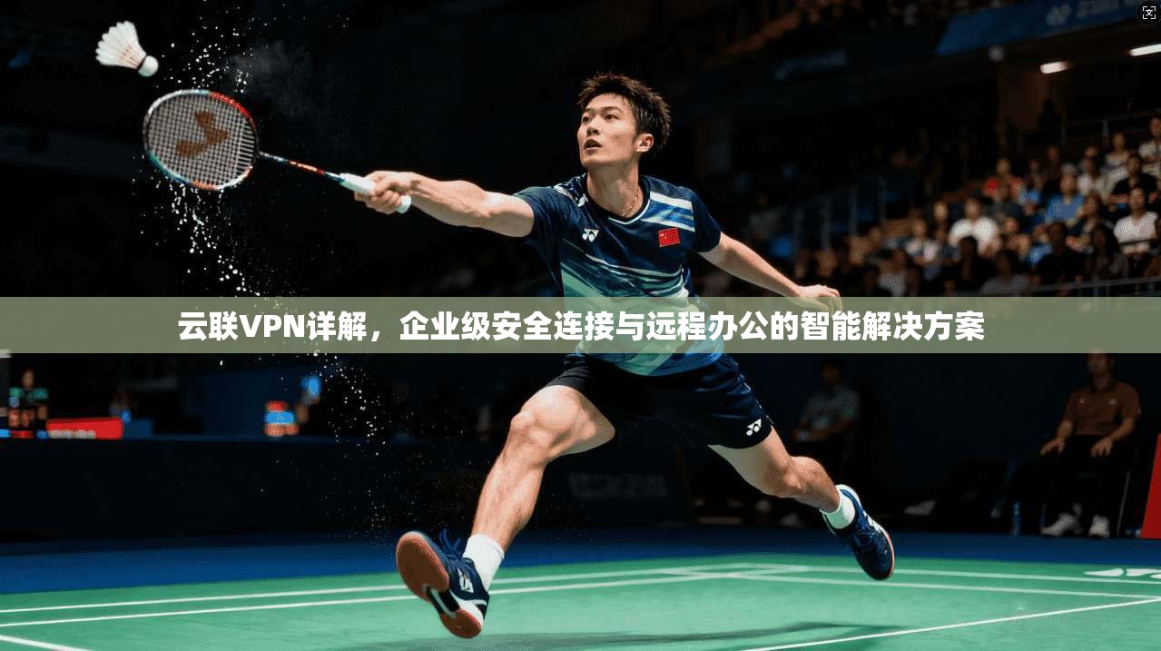 云联VPN详解，企业级安全连接与远程办公的智能解决方案
