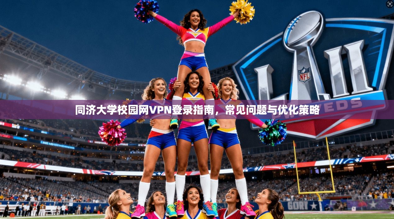 同济大学校园网VPN登录指南，常见问题与优化策略