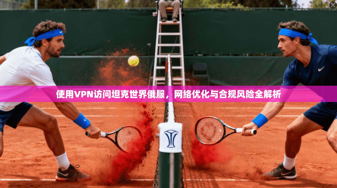 使用VPN访问坦克世界俄服，网络优化与合规风险全解析