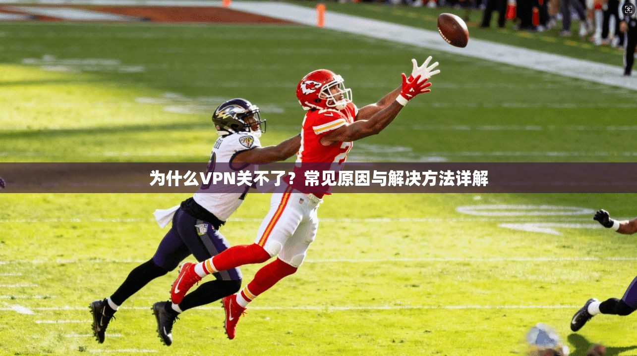 为什么VPN关不了?常见原因与解决方法详解 为什么VPN关不了?常见原因与解决方法详解