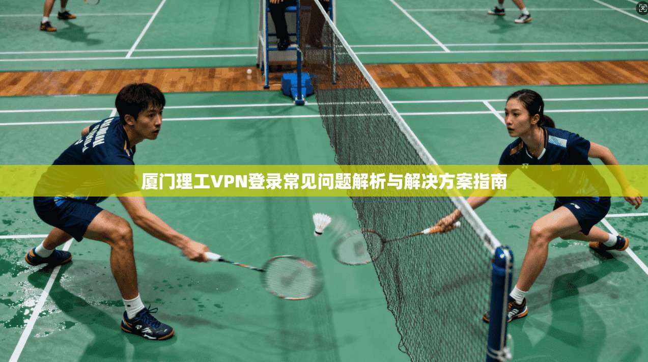 厦门理工VPN登录常见问题解析与解决方案指南 厦门理工VPN登录常见问题解析与解决方案指南
