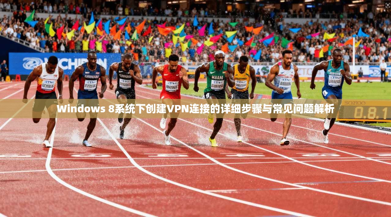 Windows 8系统下创建VPN连接的详细步骤与常见问题解析 Windows 8系统下创建VPN连接的详细步骤与常见问题解析