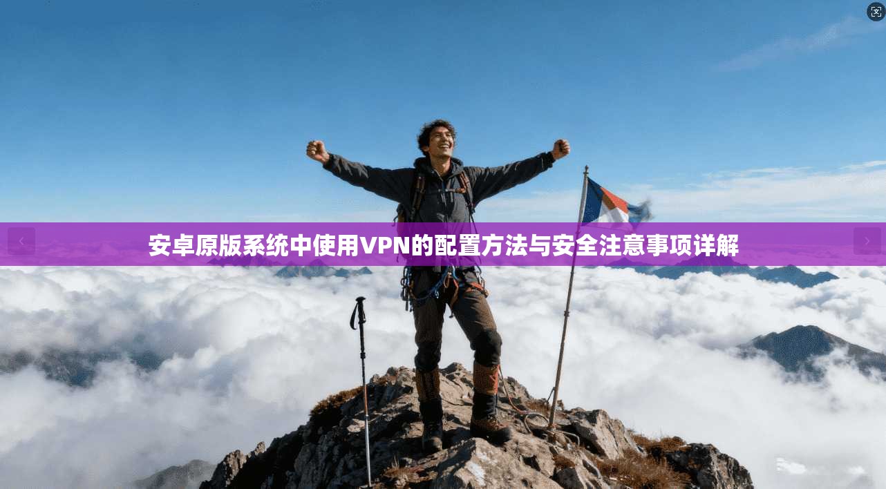安卓原版系统中使用VPN的配置方法与安全注意事项详解