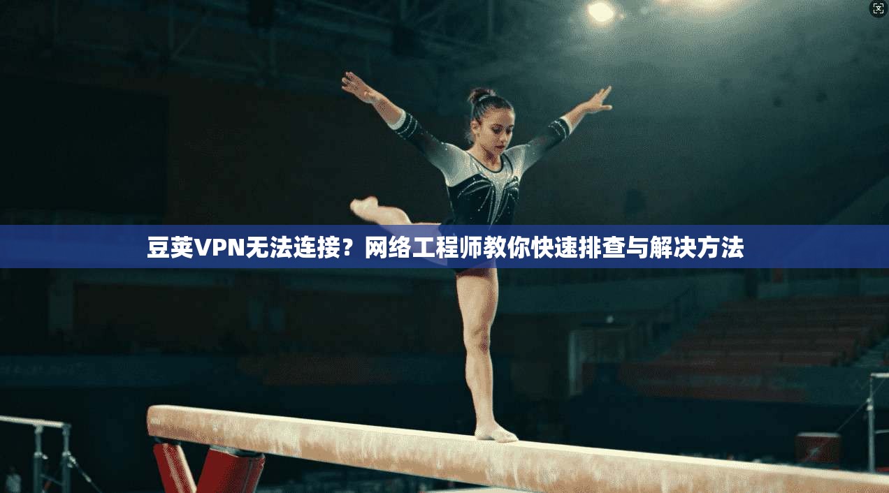 豆荚VPN无法连接？网络工程师教你快速排查与解决方法