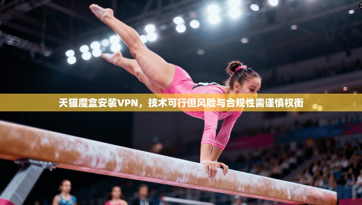 天猫魔盒安装VPN，技术可行但风险与合规性需谨慎权衡