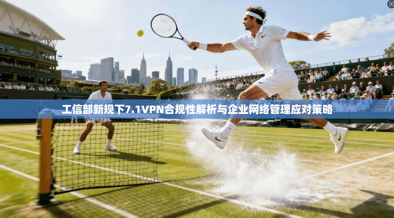 工信部新规下7.1VPN合规性解析与企业网络管理应对策略