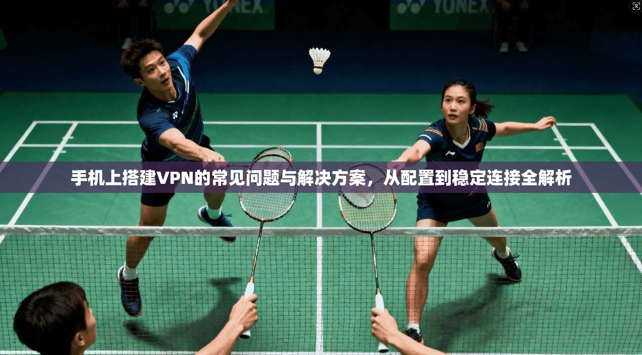 手机上搭建VPN的常见问题与解决方案,从配置到稳定连接全解析 手机上搭建VPN的常见问题与解决方案,从配置到稳定连接全解析
