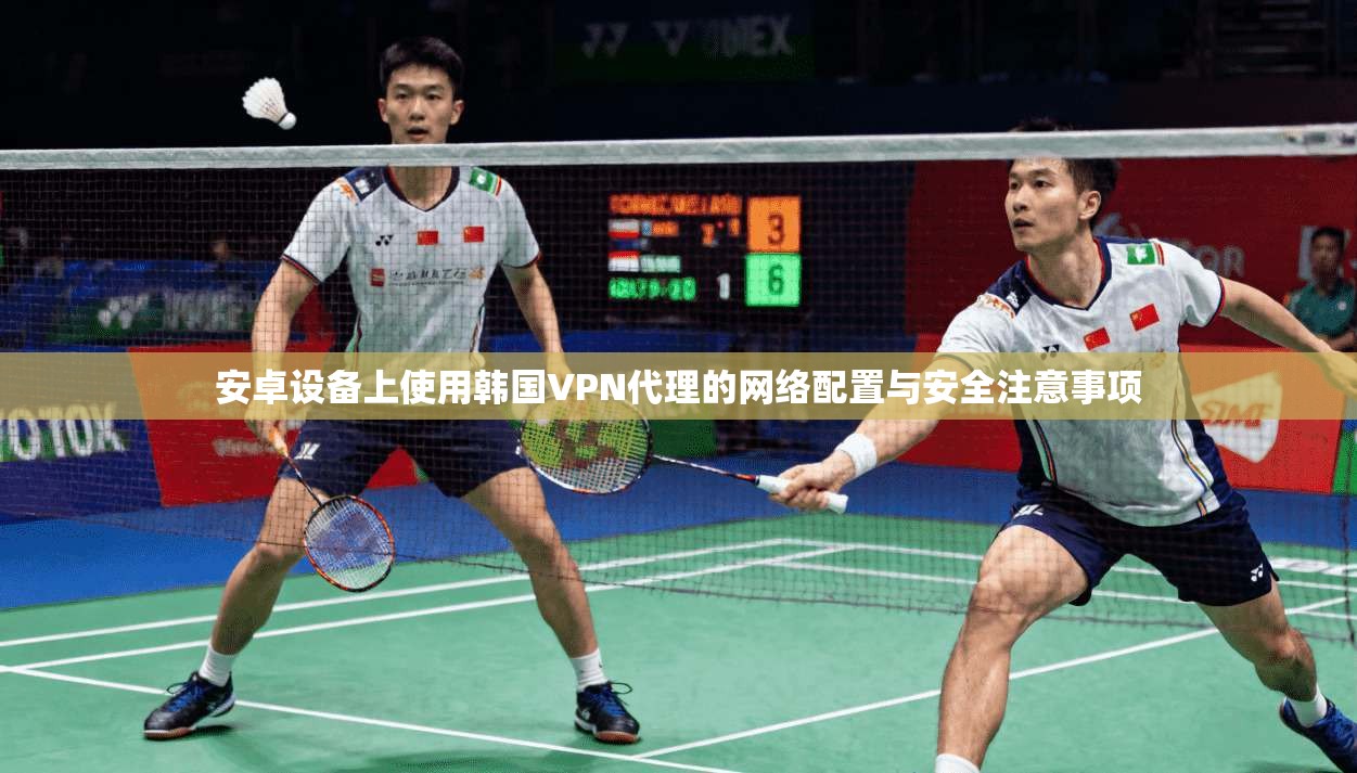 安卓设备上使用韩国VPN代理的网络配置与安全注意事项