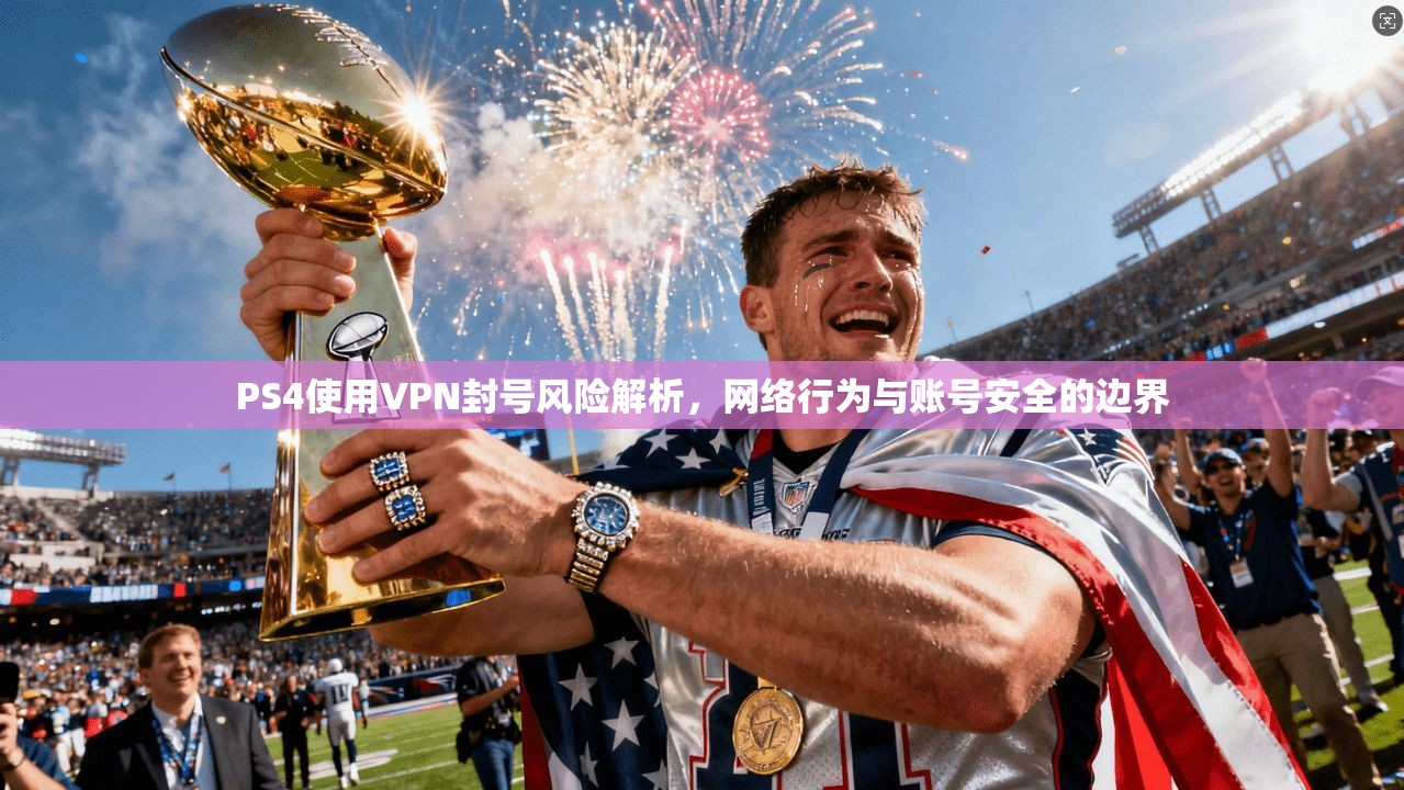 PS4使用VPN封号风险解析，网络行为与账号安全的边界