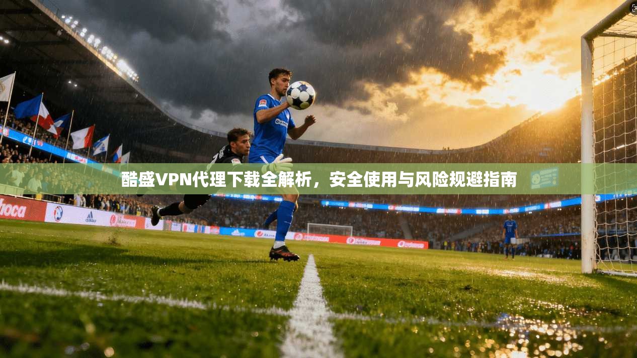 酷盛VPN代理下载全解析,安全使用与风险规避指南 酷盛VPN代理下载全解析,安全使用与风险规避指南