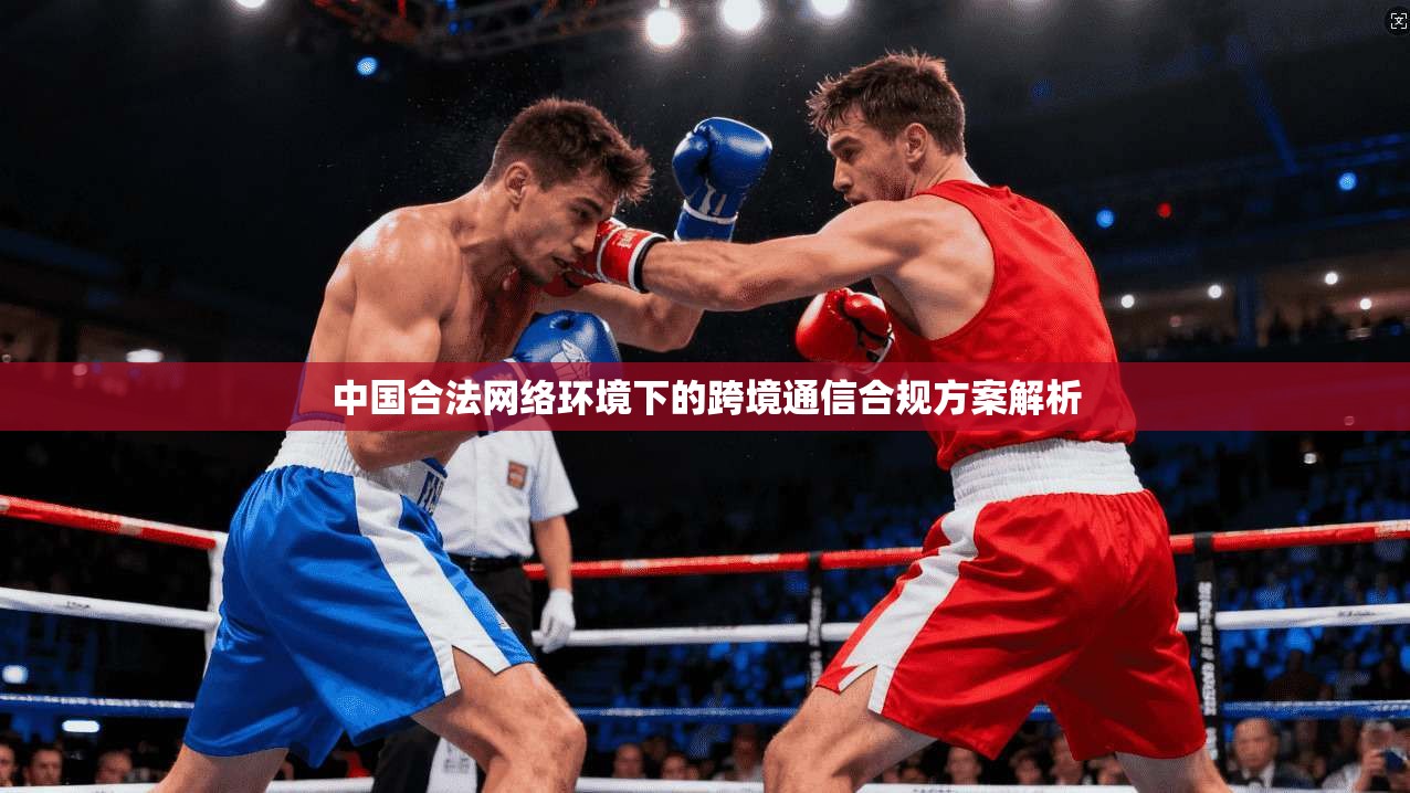 中国合法网络环境下的跨境通信合规方案解析