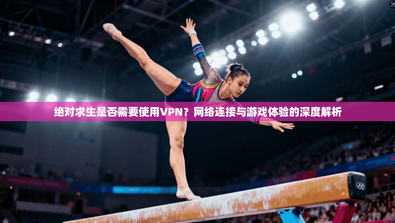 绝对求生是否需要使用VPN?网络连接与游戏体验的深度解析 绝对求生是否需要使用VPN?网络连接与游戏体验的深度解析