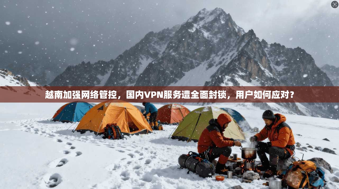 越南加强网络管控,国内VPN服务遭全面封锁,用户如何应对? 越南加强网络管控,国内VPN服务遭全面封锁,用户如何应对?
