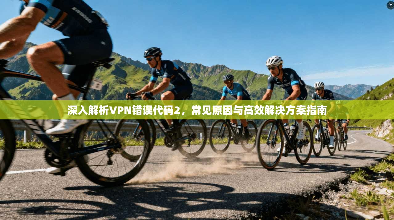 深入解析VPN错误代码2，常见原因与高效解决方案指南