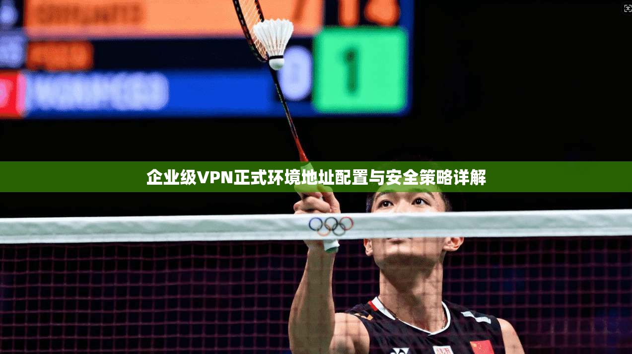 企业级VPN正式环境地址配置与安全策略详解 企业级VPN正式环境地址配置与安全策略详解