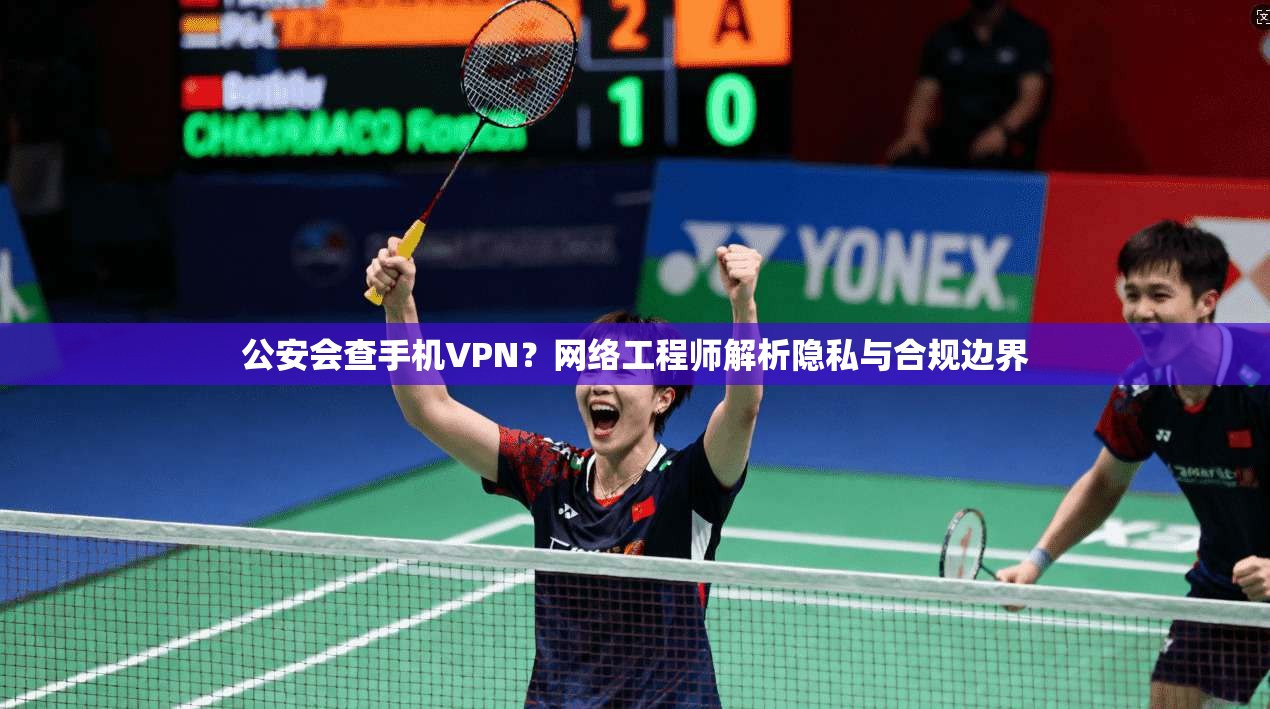 公安会查手机VPN?网络工程师解析隐私与合规边界 公安会查手机VPN?网络工程师解析隐私与合规边界