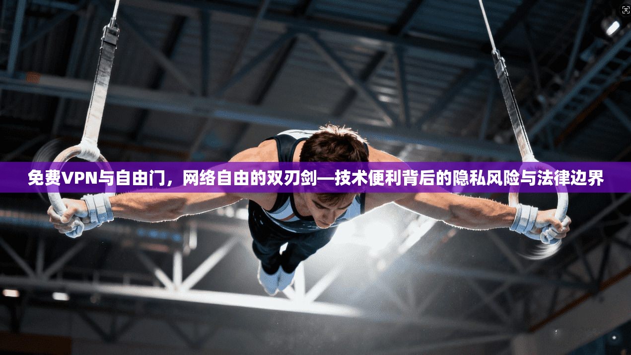 免费VPN与自由门,网络自由的双刃剑—技术便利背后的隐私风险与法律边界 免费VPN与自由门,网络自由的双刃剑—技术便利背后的隐私风险与法律边界