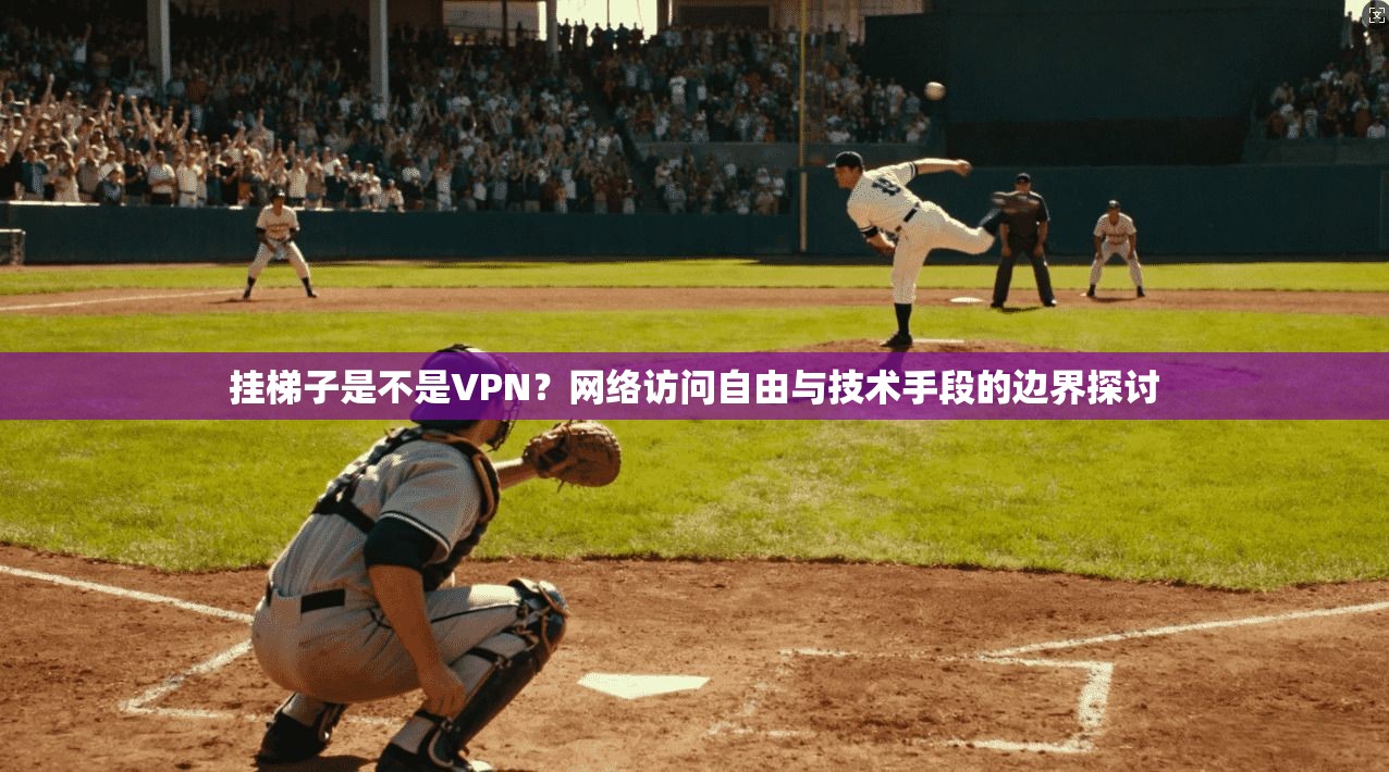 挂梯子是不是VPN?网络访问自由与技术手段的边界探讨 挂梯子是不是VPN?网络访问自由与技术手段的边界探讨