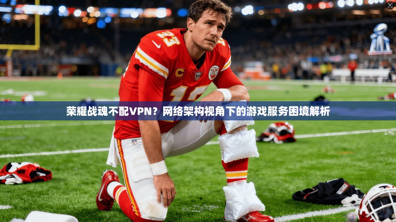 荣耀战魂不配VPN?网络架构视角下的游戏服务困境解析 荣耀战魂不配VPN?网络架构视角下的游戏服务困境解析
