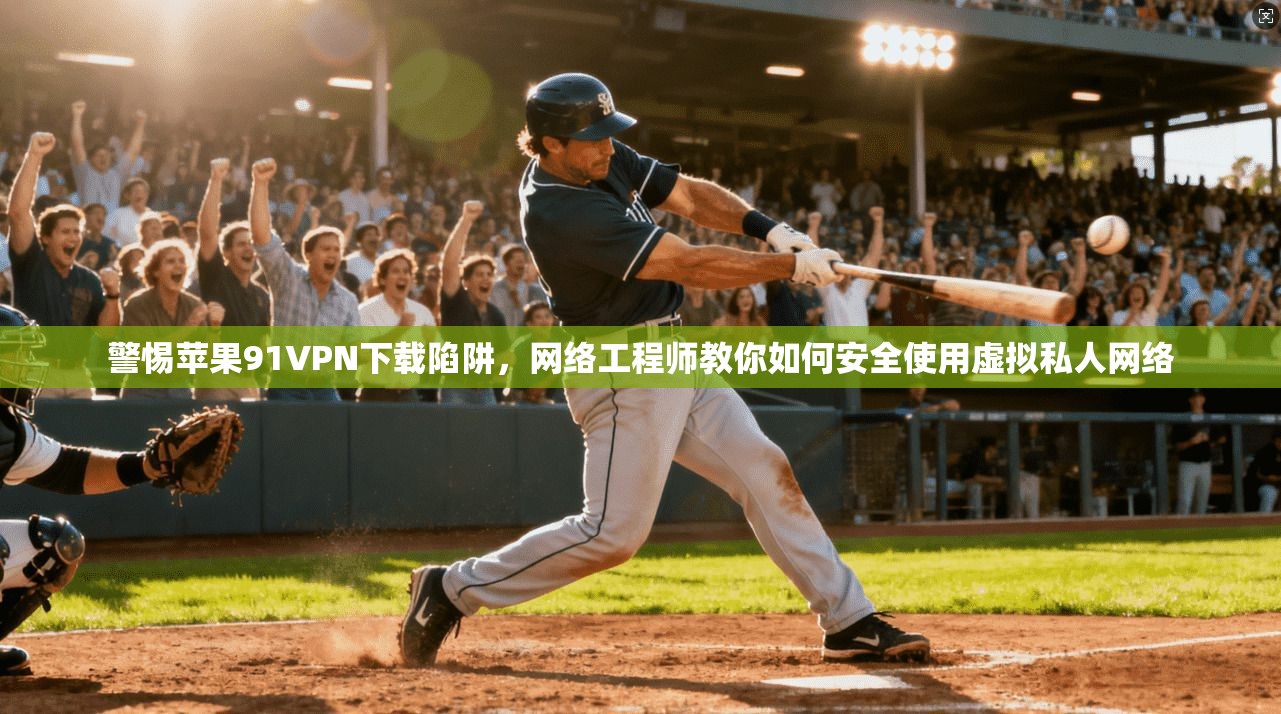 警惕苹果91VPN下载陷阱,网络工程师教你如何安全使用虚拟私人网络 警惕苹果91VPN下载陷阱,网络工程师教你如何安全使用虚拟私人网络