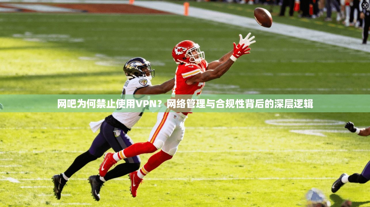 网吧为何禁止使用VPN？网络管理与合规性背后的深层逻辑