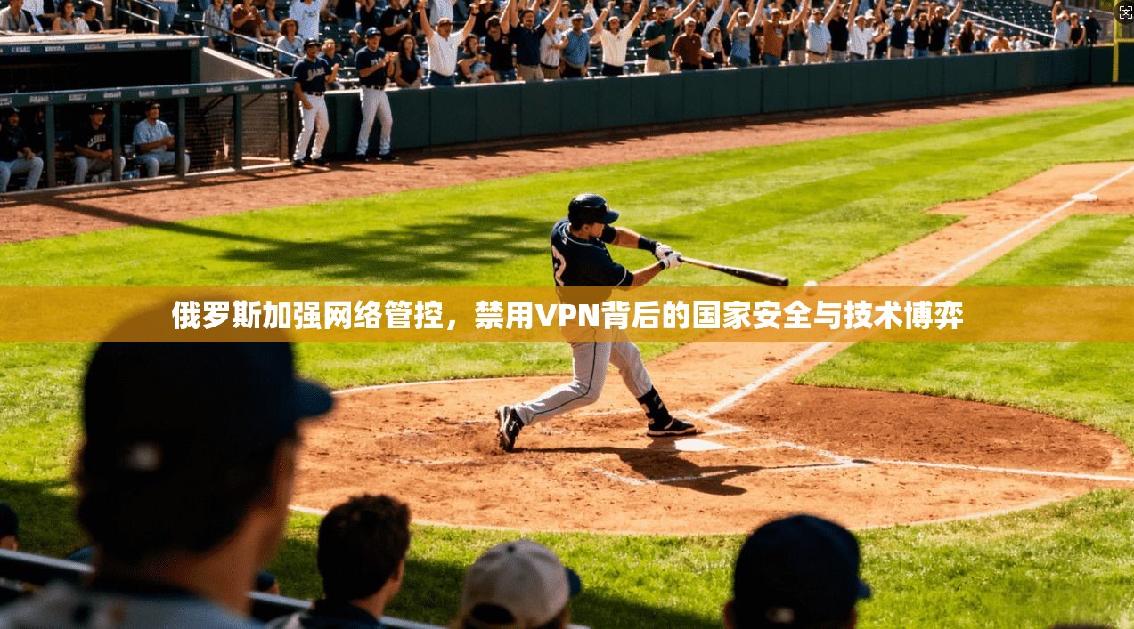 俄罗斯加强网络管控,禁用VPN背后的国家安全与技术博弈 俄罗斯加强网络管控,禁用VPN背后的国家安全与技术博弈