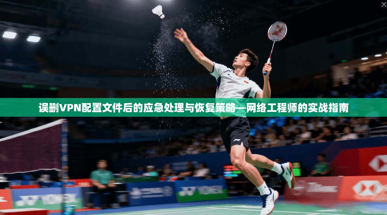 误删VPN配置文件后的应急处理与恢复策略—网络工程师的实战指南 误删VPN配置文件后的应急处理与恢复策略—网络工程师的实战指南